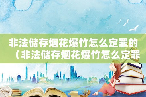 非法儲存煙花爆竹怎么定罪的（非法儲存煙花爆竹怎么定罪）