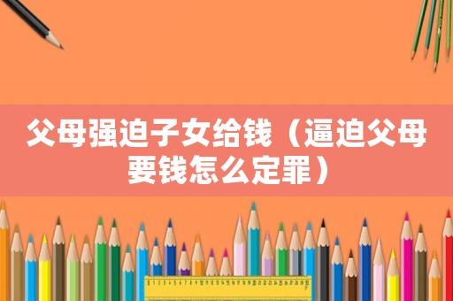 父母強迫子女給錢（逼迫父母要錢怎么定罪）