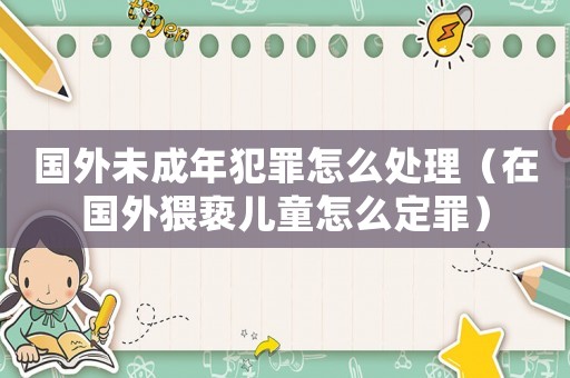 國外未成年犯罪怎么處理（在國外猥褻兒童怎么定罪）
