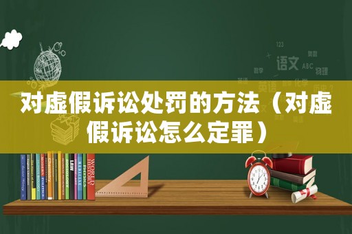 對虛假訴訟處罰的方法（對虛假訴訟怎么定罪）