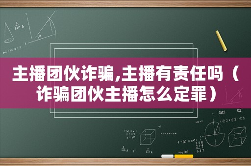 主播團伙詐騙,主播有責任嗎（詐騙團伙主播怎么定罪）