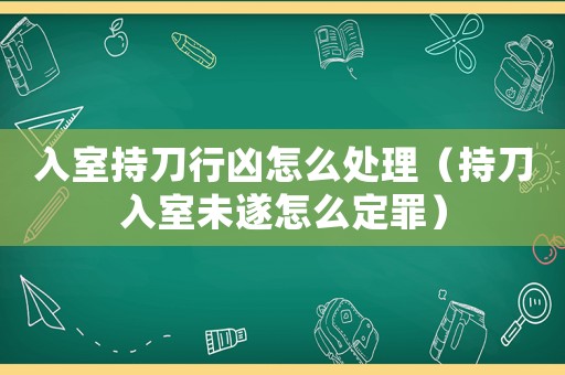 入室持刀行兇怎么處理（持刀入室未遂怎么定罪）