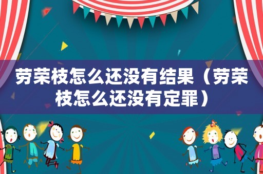勞榮枝怎么還沒有結果（勞榮枝怎么還沒有定罪）