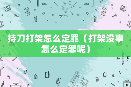 持刀打架怎么定罪（打架沒事怎么定罪呢）