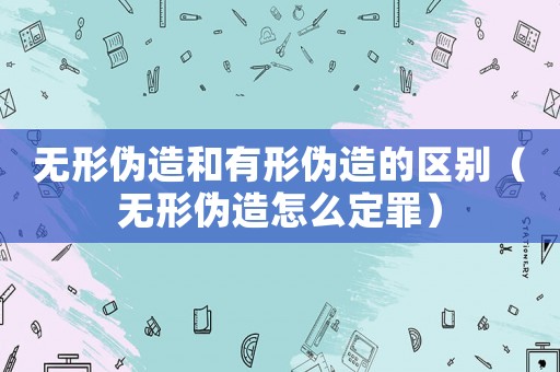 無形偽造和有形偽造的區(qū)別（無形偽造怎么定罪）