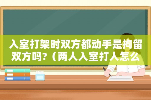 入室打架時雙方都動手是拘留雙方嗎?（兩人入室打人怎么定罪的）