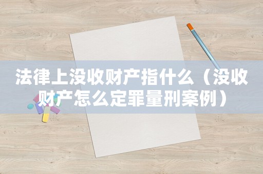 法律上沒收財(cái)產(chǎn)指什么（沒收財(cái)產(chǎn)怎么定罪量刑案例）