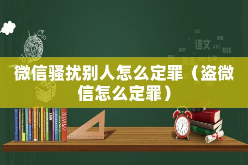 微信騷擾別人怎么定罪（盜微信怎么定罪）