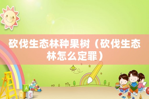 砍伐生態(tài)林種果樹（砍伐生態(tài)林怎么定罪）