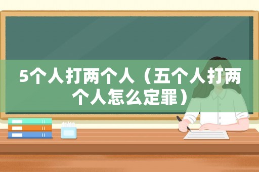 5個人打兩個人（五個人打兩個人怎么定罪）