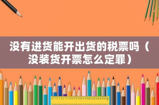 沒有進貨能開出貨的稅票嗎（沒裝貨開票怎么定罪）