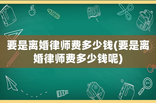 要是離婚律師費多少錢(要是離婚律師費多少錢呢)