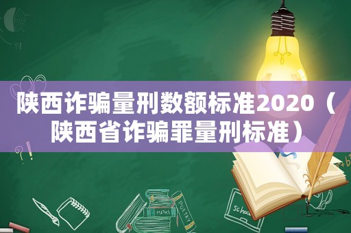 陜西詐騙量刑數額標準2020（陜西省詐騙罪量刑標準）