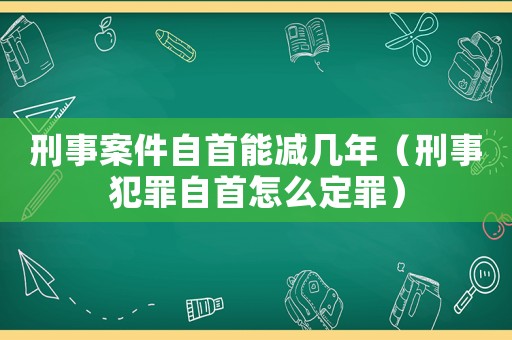 刑事案件自首能減幾年（刑事犯罪自首怎么定罪）
