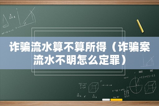 詐騙流水算不算所得（詐騙案流水不明怎么定罪）