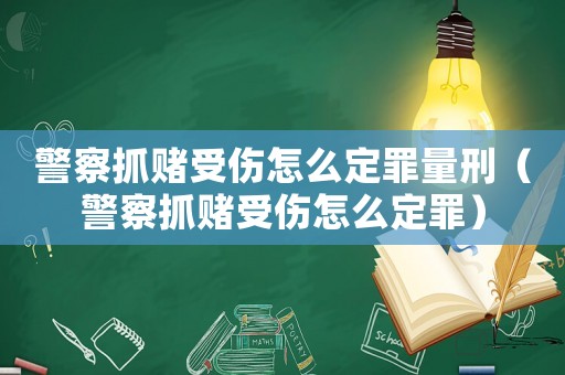 警察抓賭受傷怎么定罪量刑（警察抓賭受傷怎么定罪）