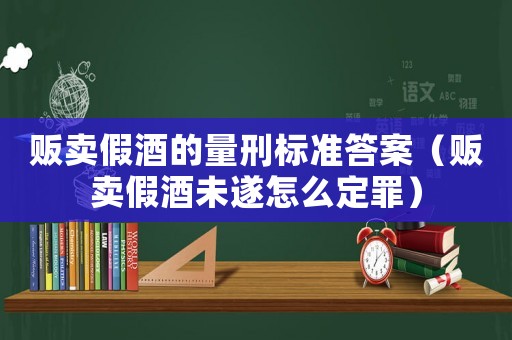 販賣假酒的量刑標準答案（販賣假酒未遂怎么定罪）