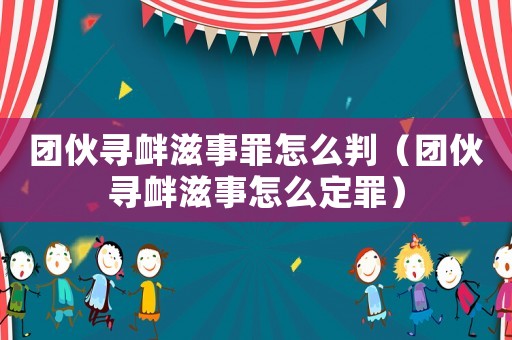 團伙尋釁滋事罪怎么判（團伙尋釁滋事怎么定罪）