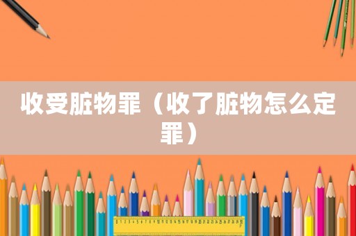 收受臟物罪（收了臟物怎么定罪）