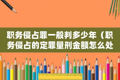 職務(wù)侵占罪一般判多少年（職務(wù)侵占的定罪量刑金額怎么處理）