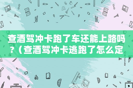 查酒駕沖卡跑了車還能上路嗎?（查酒駕沖卡逃跑了怎么定罪）