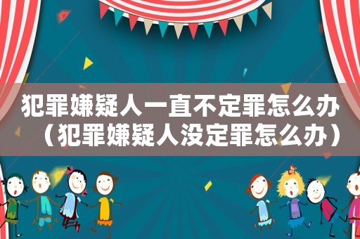 犯罪嫌疑人一直不定罪怎么辦（犯罪嫌疑人沒定罪怎么辦）