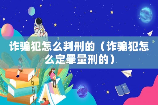 詐騙犯怎么判刑的（詐騙犯怎么定罪量刑的）