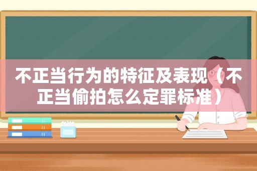 不正當(dāng)行為的特征及表現(xiàn)（不正當(dāng)偷拍怎么定罪標(biāo)準(zhǔn)）