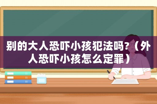 別的大人恐嚇小孩犯法嗎?（外人恐嚇小孩怎么定罪）