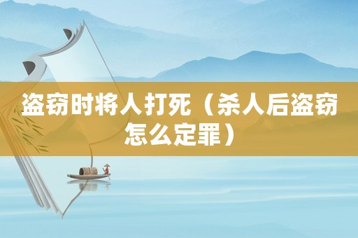 盜竊時將人打死（殺人后盜竊怎么定罪）