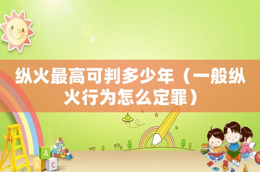 縱火最高可判多少年（一般縱火行為怎么定罪）