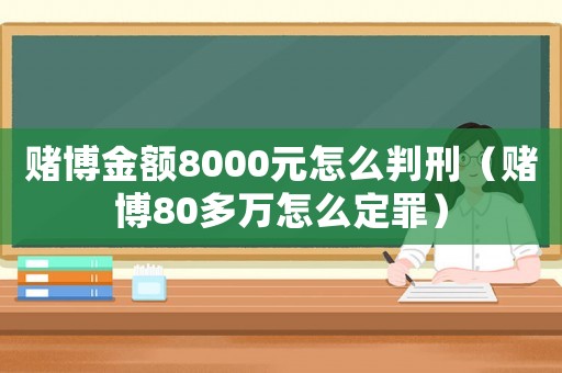 賭博金額8000元怎么判刑（賭博80多萬怎么定罪）