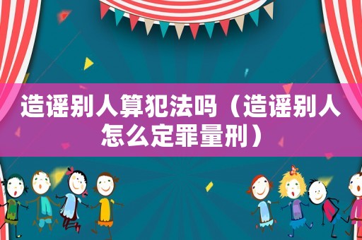 造謠別人算犯法嗎（造謠別人怎么定罪量刑）