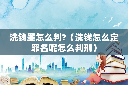 洗錢罪怎么判?（洗錢怎么定罪名呢怎么判刑）
