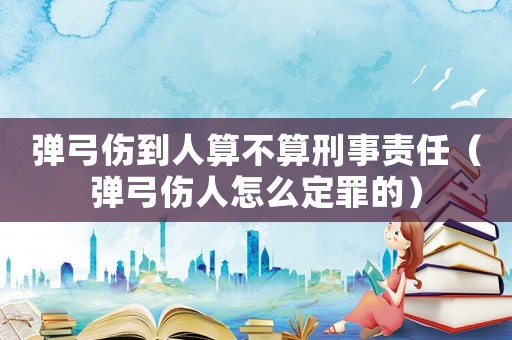 彈弓傷到人算不算刑事責(zé)任（彈弓傷人怎么定罪的）