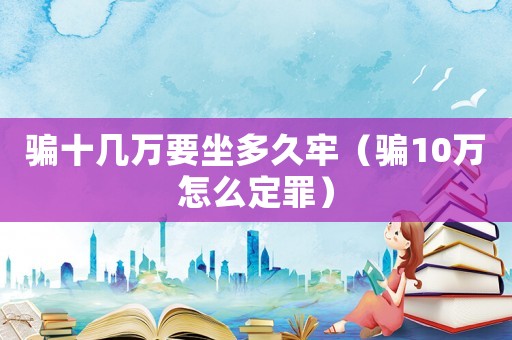 騙十幾萬要坐多久牢（騙10萬怎么定罪）
