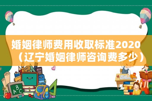 婚姻律師費用收取標準2020（遼寧婚姻律師咨詢費多少）