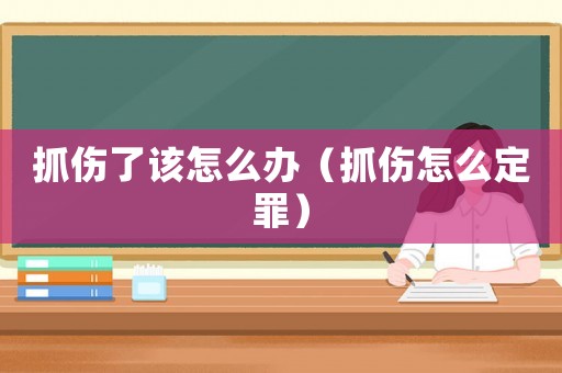 抓傷了該怎么辦（抓傷怎么定罪）