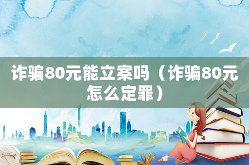 詐騙80元能立案嗎（詐騙80元怎么定罪）