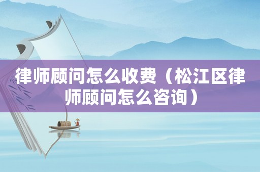 律師顧問怎么收費（松江區律師顧問怎么咨詢）