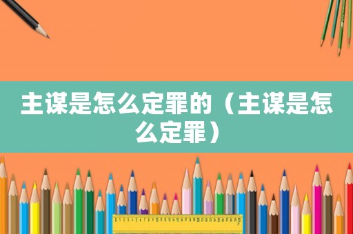 主謀是怎么定罪的（主謀是怎么定罪）