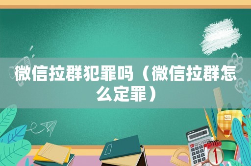 微信拉群犯罪嗎（微信拉群怎么定罪）