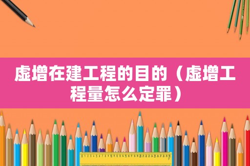 虛增在建工程的目的（虛增工程量怎么定罪）