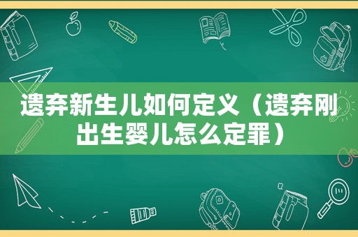 遺棄新生兒如何定義（遺棄剛出生嬰兒怎么定罪）