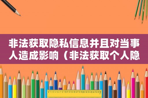 非法獲取隱私信息并且對當事人造成影響（非法獲取個人隱私怎么定罪）