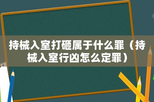 持械入室打砸屬于什么罪（持械入室行兇怎么定罪）