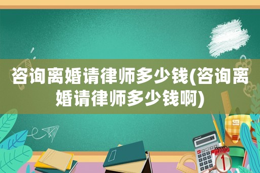 咨詢離婚請律師多少錢(咨詢離婚請律師多少錢啊)