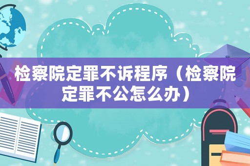 檢察院定罪不訴程序（檢察院定罪不公怎么辦）