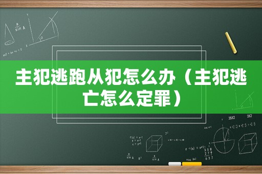 主犯逃跑從犯怎么辦（主犯逃亡怎么定罪）