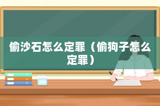 偷沙石怎么定罪（偷狗子怎么定罪）